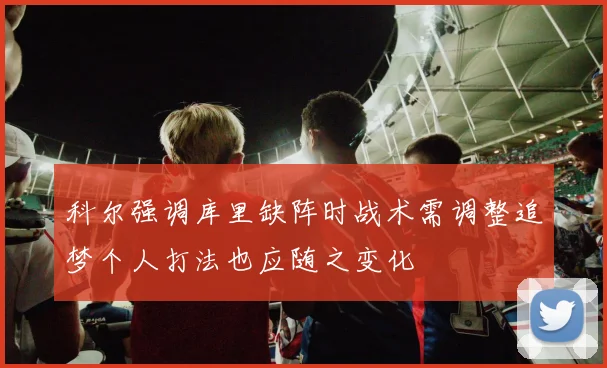 科尔强调库里缺阵时战术需调整追梦个人打法也应随之变化
