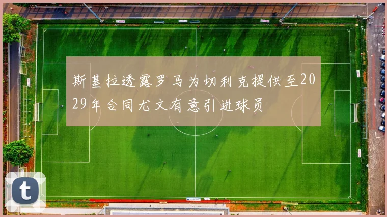 斯基拉透露罗马为切利克提供至2029年合同尤文有意引进球员