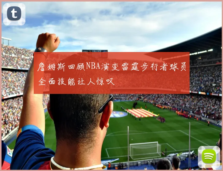 詹姆斯回顾NBA演变雷霆步行者球员全面技能让人惊叹