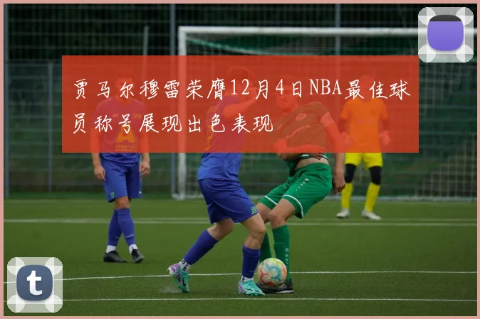 贾马尔穆雷荣膺12月4日NBA最佳球员称号展现出色表现