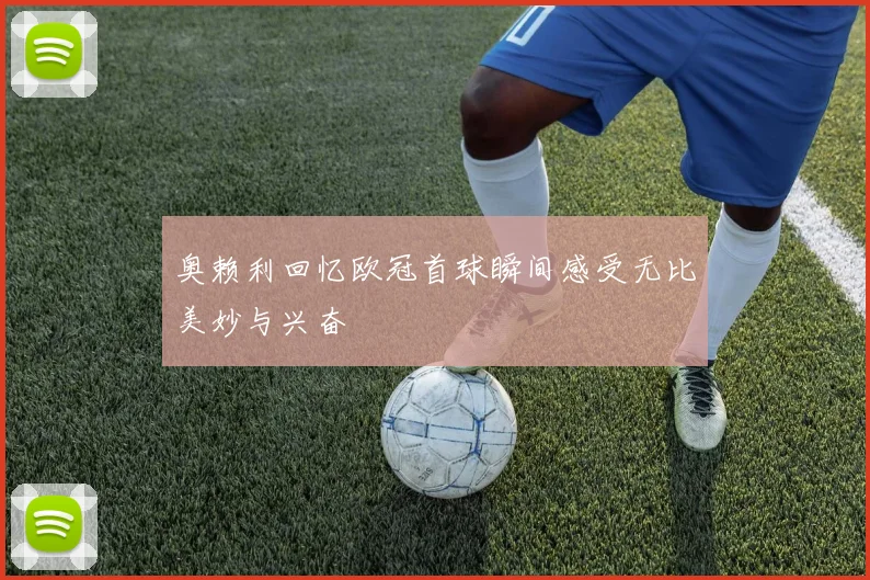 奥赖利回忆欧冠首球瞬间感受无比美妙与兴奋