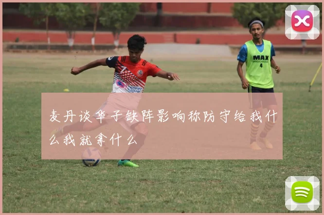 麦丹谈华子缺阵影响称防守给我什么我就拿什么
