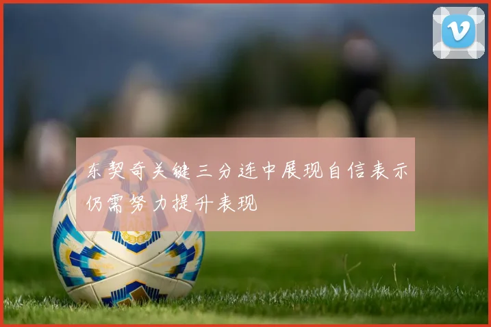 东契奇关键三分连中展现自信表示仍需努力提升表现