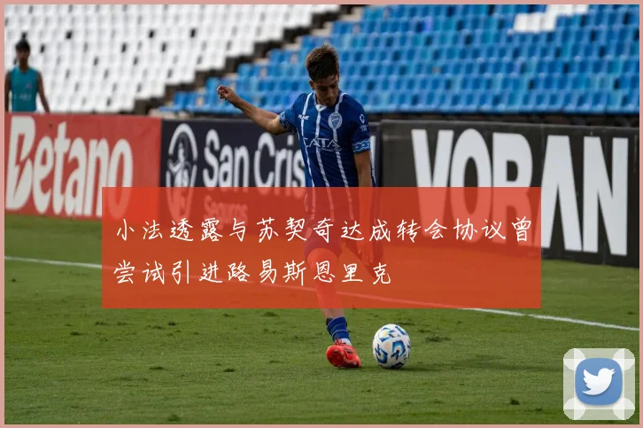 小法透露与苏契奇达成转会协议曾尝试引进路易斯恩里克