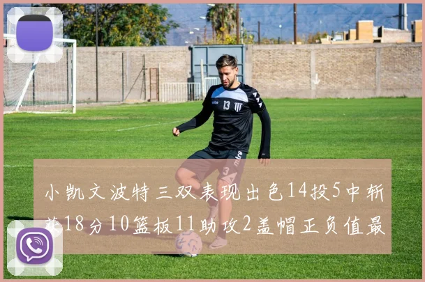 小凯文波特三双表现出色14投5中斩获18分10篮板11助攻2盖帽正负值最高