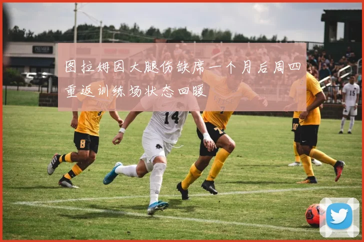 图拉姆因大腿伤缺席一个月后周四重返训练场状态回暖