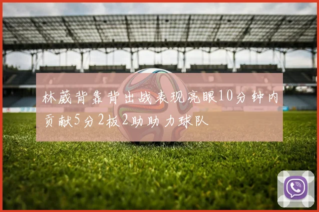 林葳背靠背出战表现亮眼10分钟内贡献5分2板2助助力球队