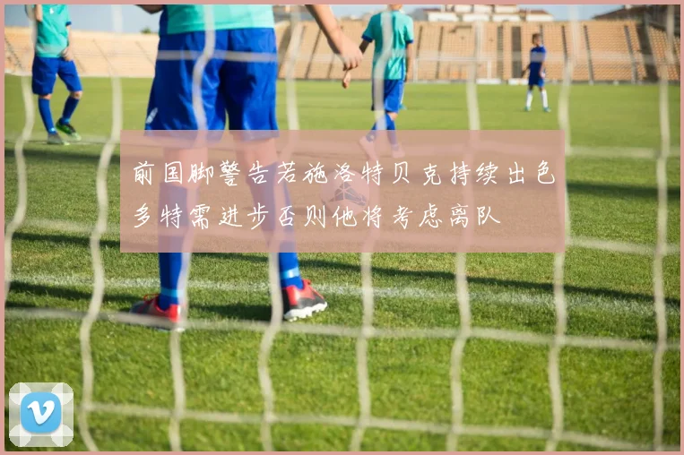 前国脚警告若施洛特贝克持续出色多特需进步否则他将考虑离队