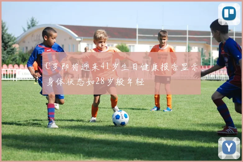C罗即将迎来41岁生日健康报告显示身体状态如28岁般年轻