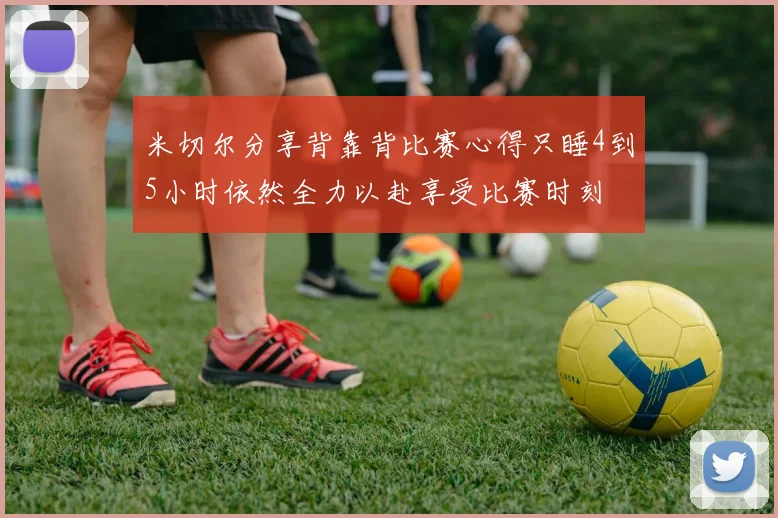 米切尔分享背靠背比赛心得只睡4到5小时依然全力以赴享受比赛时刻