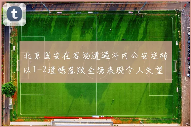 北京国安在客场遭遇河内公安逆转以1-2遗憾落败全场表现令人失望