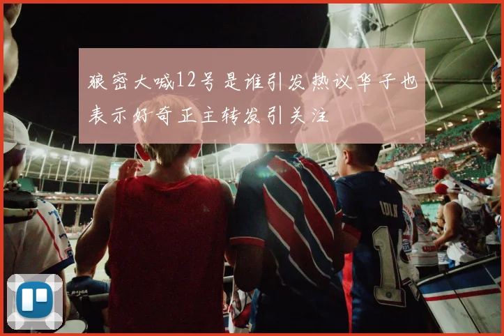 狼密大喊12号是谁引发热议华子也表示好奇正主转发引关注