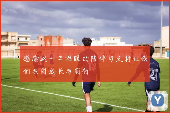 感谢这一年温暖的陪伴与支持让我们共同成长与前行
