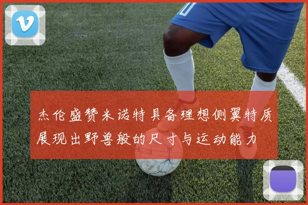 杰伦盛赞米诺特具备理想侧翼特质展现出野兽般的尺寸与运动能力