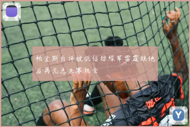 帕金斯自评被低估称绿军雷霆缺他后再无总决赛机会