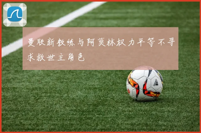 曼联新教练与阿莫林权力平等不寻求救世主角色