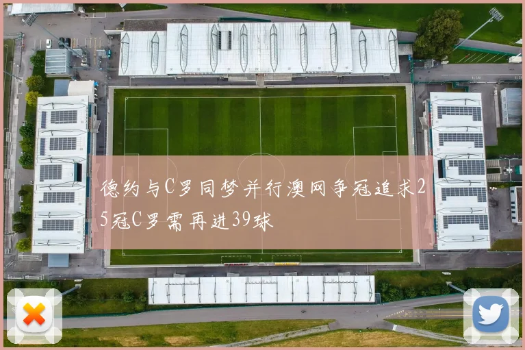 德约与C罗同梦并行澳网争冠追求25冠C罗需再进39球