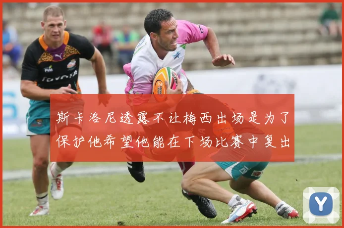 斯卡洛尼透露不让梅西出场是为了保护他希望他能在下场比赛中复出