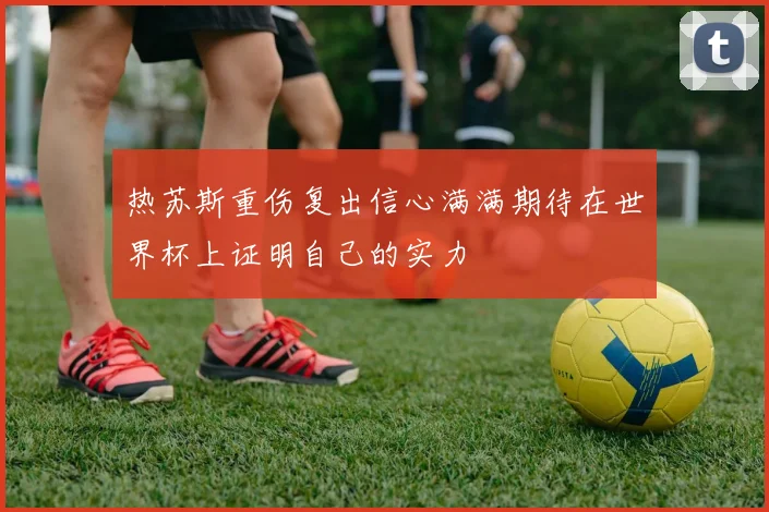 热苏斯重伤复出信心满满期待在世界杯上证明自己的实力