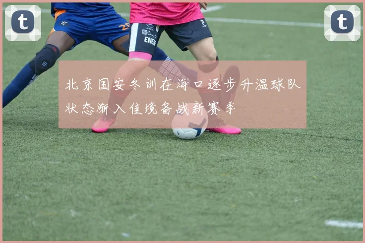 北京国安冬训在海口逐步升温球队状态渐入佳境备战新赛季