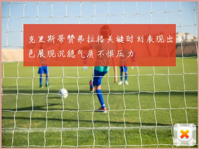 克里斯蒂赞弗拉格关键时刻表现出色展现沉稳气质不惧压力