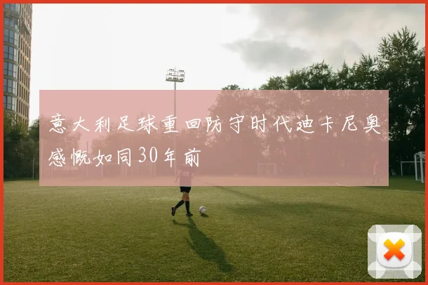 意大利足球重回防守时代迪卡尼奥感慨如同30年前