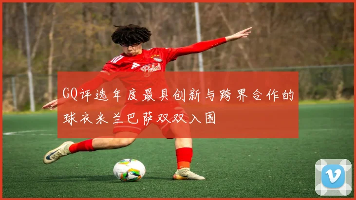 GQ评选年度最具创新与跨界合作的球衣米兰巴萨双双入围