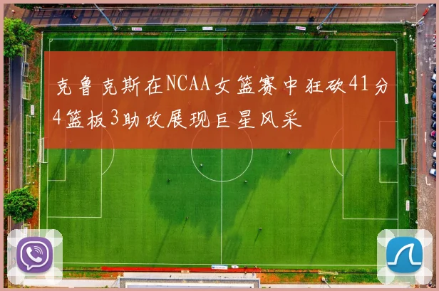 克鲁克斯在NCAA女篮赛中狂砍41分4篮板3助攻展现巨星风采