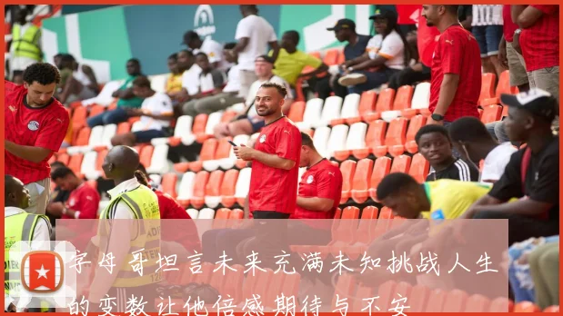 字母哥坦言未来充满未知挑战人生的变数让他倍感期待与不安
