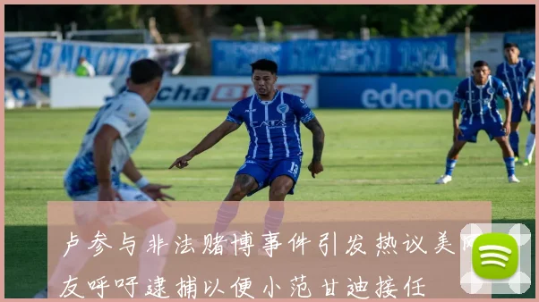 卢参与非法赌博事件引发热议美网友呼吁逮捕以便小范甘迪接任