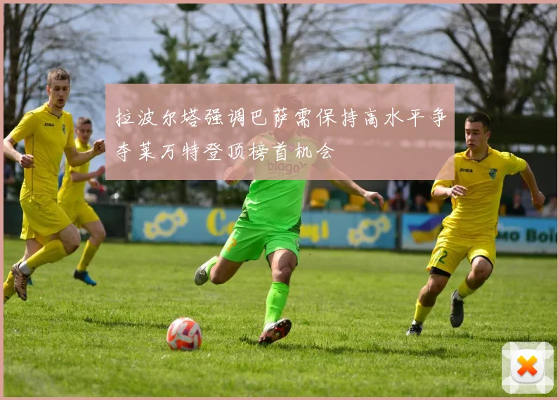 拉波尔塔强调巴萨需保持高水平争夺莱万特登顶榜首机会