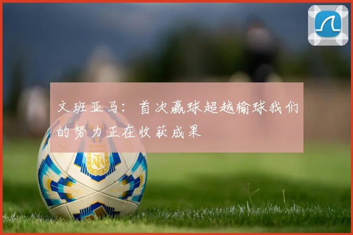 文班亚马：首次赢球超越输球我们的努力正在收获成果