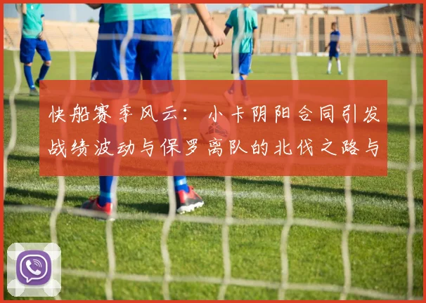 快船赛季风云：小卡阴阳合同引发战绩波动与保罗离队的北伐之路与哈登的去向探讨