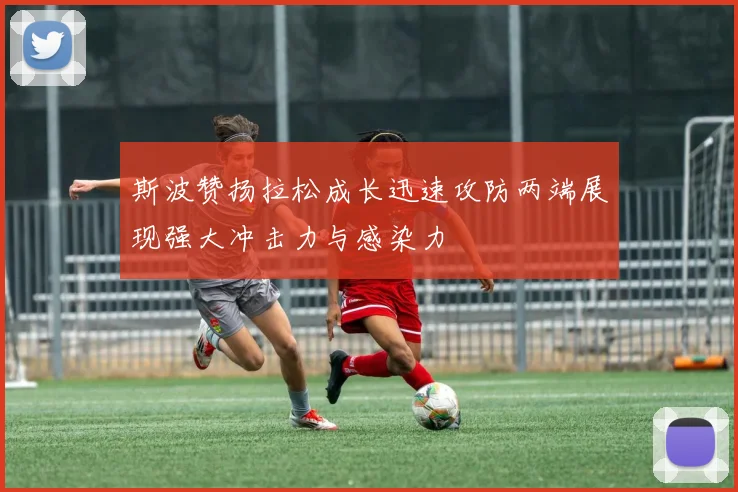 斯波赞扬拉松成长迅速攻防两端展现强大冲击力与感染力