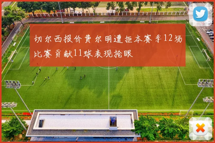 切尔西报价费尔明遭拒本赛季12场比赛贡献11球表现抢眼