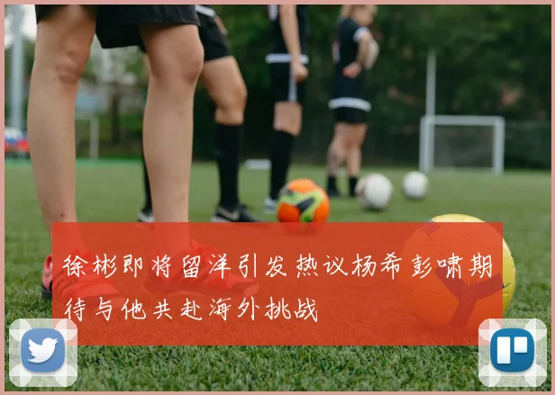 徐彬即将留洋引发热议杨希彭啸期待与他共赴海外挑战