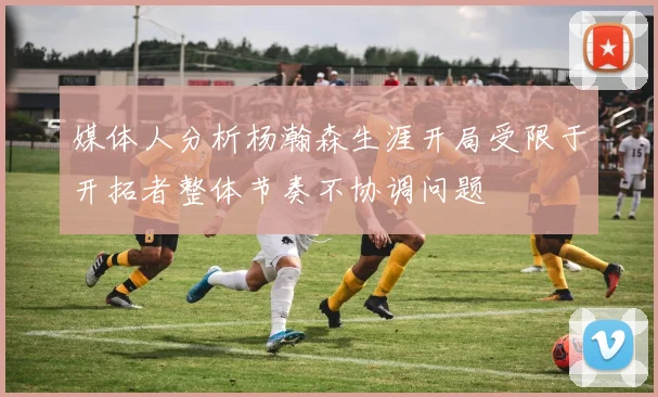 媒体人分析杨瀚森生涯开局受限于开拓者整体节奏不协调问题