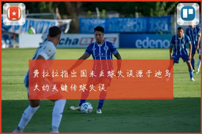 费拉拉指出国米丢球失误源于迪乌夫的关键传球失误