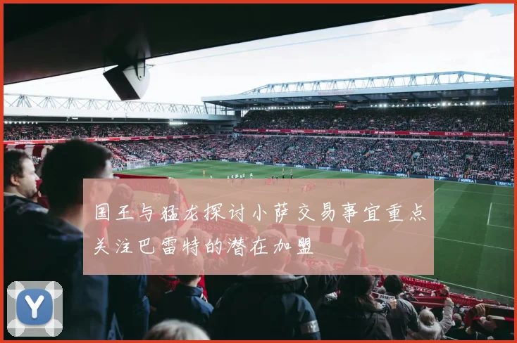国王与猛龙探讨小萨交易事宜重点关注巴雷特的潜在加盟