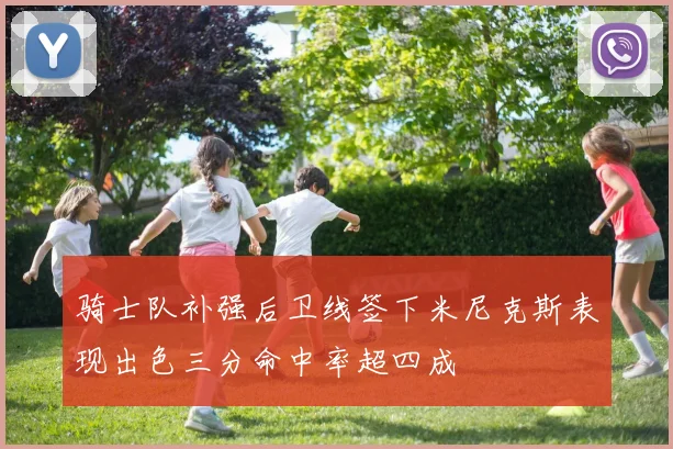 骑士队补强后卫线签下米尼克斯表现出色三分命中率超四成