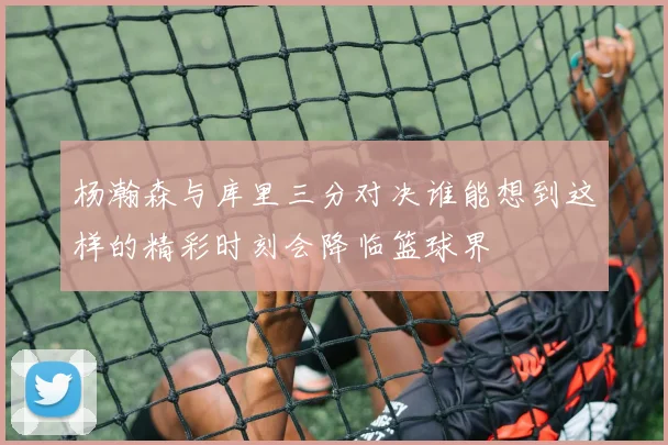 杨瀚森与库里三分对决谁能想到这样的精彩时刻会降临篮球界