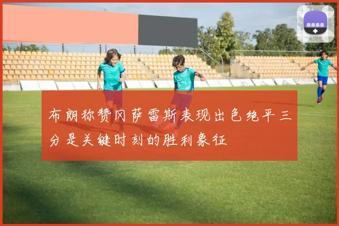 布朗称赞冈萨雷斯表现出色绝平三分是关键时刻的胜利象征