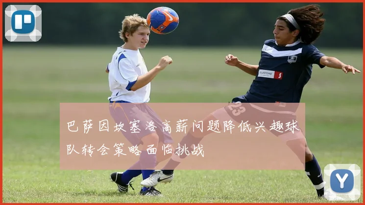 巴萨因坎塞洛高薪问题降低兴趣球队转会策略面临挑战