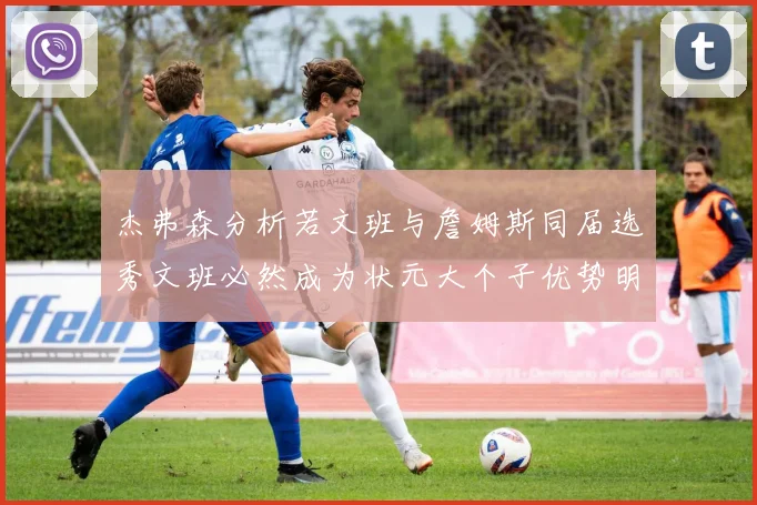 杰弗森分析若文班与詹姆斯同届选秀文班必然成为状元大个子优势明显