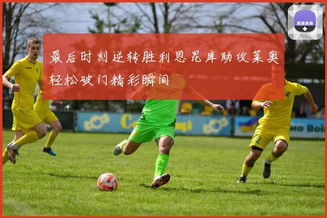 最后时刻逆转胜利恩昆库助攻莱奥轻松破门精彩瞬间