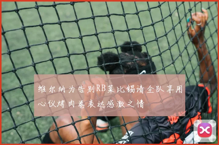 维尔纳为告别RB莱比锡请全队享用心仪烤肉卷表达感激之情
