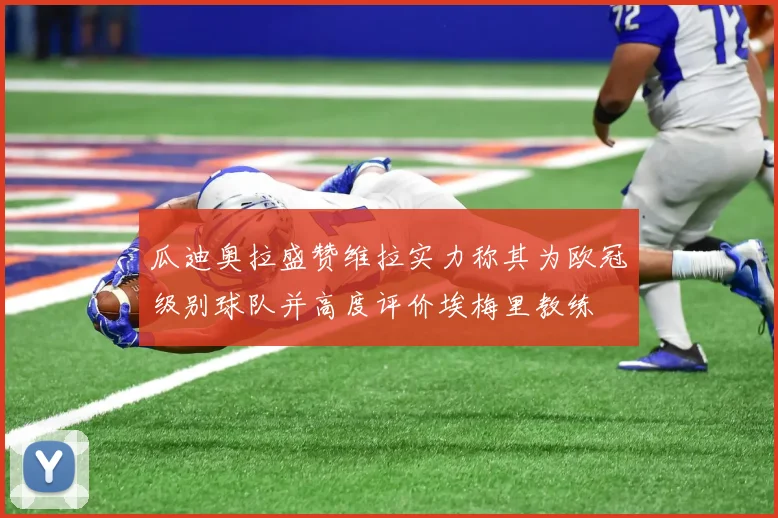 瓜迪奥拉盛赞维拉实力称其为欧冠级别球队并高度评价埃梅里教练