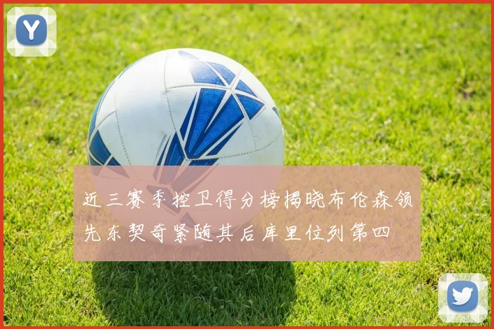 近三赛季控卫得分榜揭晓布伦森领先东契奇紧随其后库里位列第四
