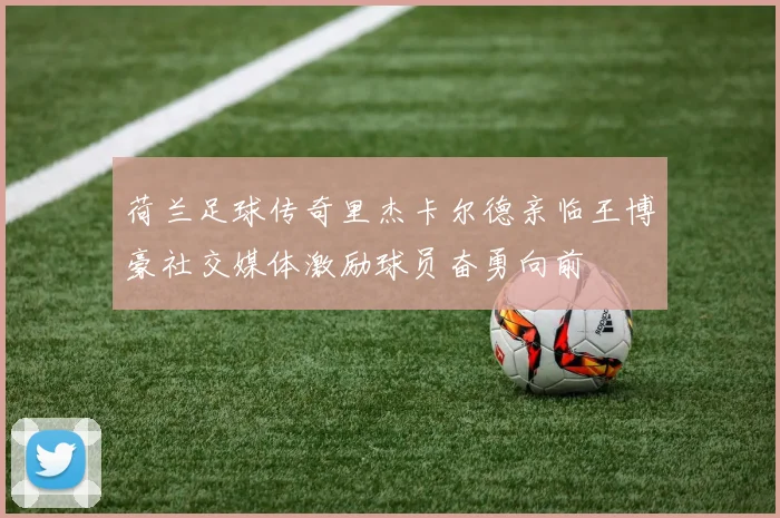 荷兰足球传奇里杰卡尔德亲临王博豪社交媒体激励球员奋勇向前