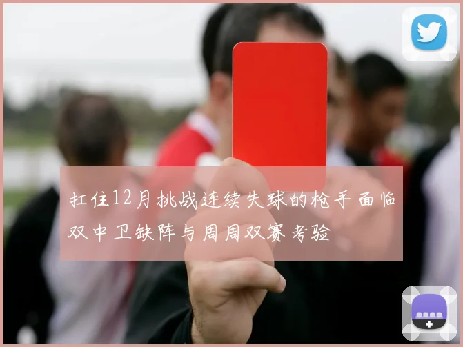 扛住12月挑战连续失球的枪手面临双中卫缺阵与周周双赛考验